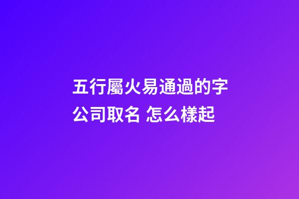 五行屬火易通過的字公司取名 怎么樣起-第1張-公司起名-玄機派